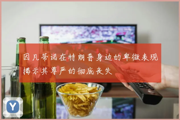 因凡蒂诺在特朗普身边的卑微表现揭示其尊严的彻底丧失