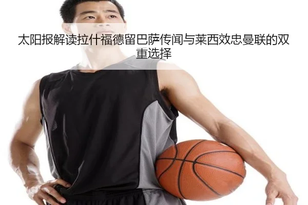 太阳报解读拉什福德留巴萨传闻与莱西效忠曼联的双重选择